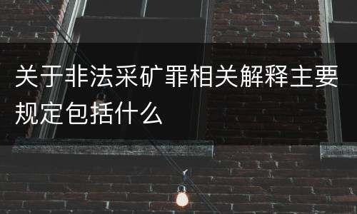关于非法采矿罪相关解释主要规定包括什么