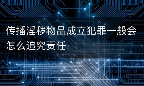传播淫秽物品成立犯罪一般会怎么追究责任