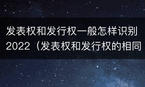 发表权和发行权一般怎样识别2022（发表权和发行权的相同点）