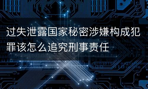 过失泄露国家秘密涉嫌构成犯罪该怎么追究刑事责任