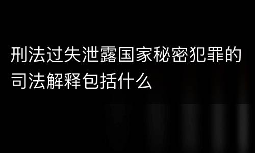 刑法过失泄露国家秘密犯罪的司法解释包括什么