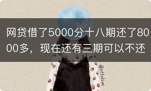 网贷借了5000分十八期还了8000多，现在还有三期可以不还吗