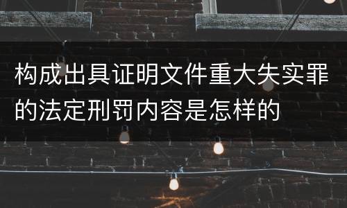 构成出具证明文件重大失实罪的法定刑罚内容是怎样的
