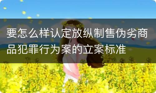要怎么样认定放纵制售伪劣商品犯罪行为案的立案标准