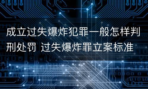 成立过失爆炸犯罪一般怎样判刑处罚 过失爆炸罪立案标准