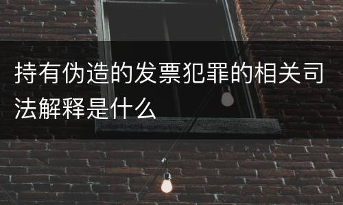 持有伪造的发票犯罪的相关司法解释是什么
