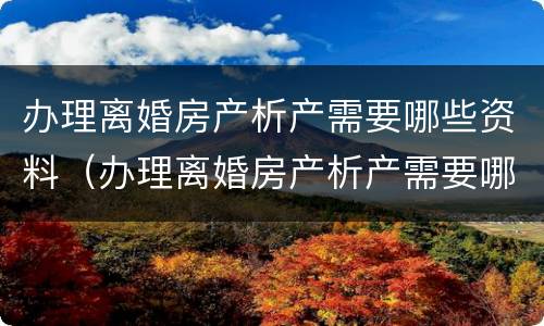 办理离婚房产析产需要哪些资料（办理离婚房产析产需要哪些资料和材料）