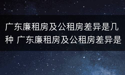 广东廉租房及公租房差异是几种 广东廉租房及公租房差异是几种情况