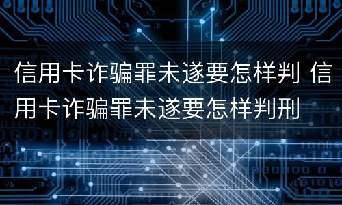信用卡诈骗罪未遂要怎样判 信用卡诈骗罪未遂要怎样判刑