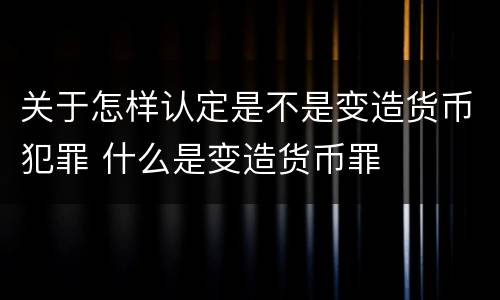 关于怎样认定是不是变造货币犯罪 什么是变造货币罪