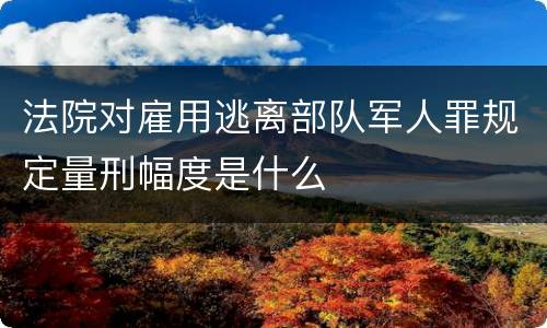 法院对雇用逃离部队军人罪规定量刑幅度是什么