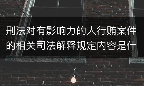 刑法对有影响力的人行贿案件的相关司法解释规定内容是什么
