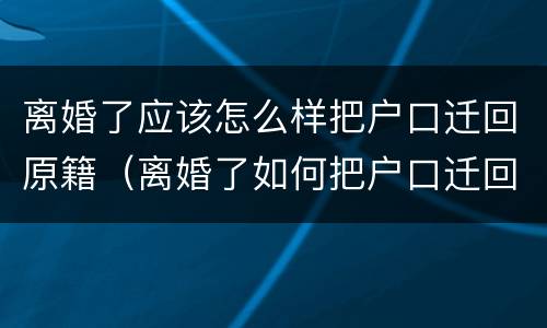 离婚了应该怎么样把户口迁回原籍（离婚了如何把户口迁回原籍）
