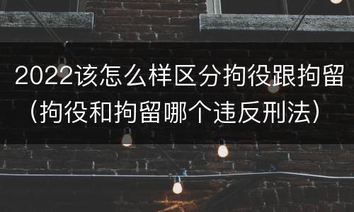 2022该怎么样区分拘役跟拘留（拘役和拘留哪个违反刑法）