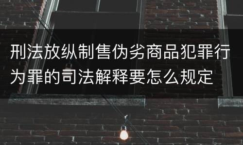 刑法放纵制售伪劣商品犯罪行为罪的司法解释要怎么规定