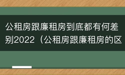 公租房跟廉租房到底都有何差别2022（公租房跟廉租房的区别在哪里）