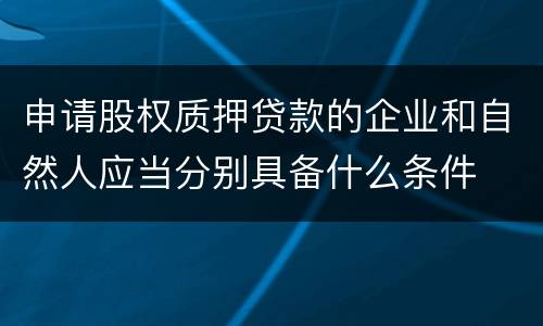 申请股权质押贷款的企业和自然人应当分别具备什么条件