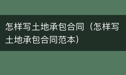 怎样写土地承包合同（怎样写土地承包合同范本）