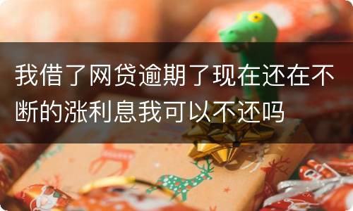 我借了网贷逾期了现在还在不断的涨利息我可以不还吗