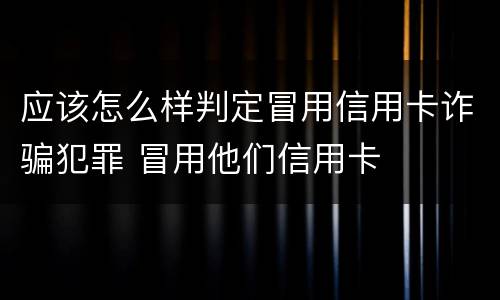 应该怎么样判定冒用信用卡诈骗犯罪 冒用他们信用卡