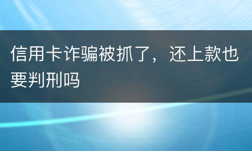 信用卡诈骗被抓了，还上款也要判刑吗
