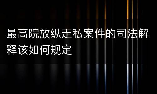最高院放纵走私案件的司法解释该如何规定