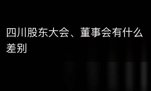四川股东大会、董事会有什么差别