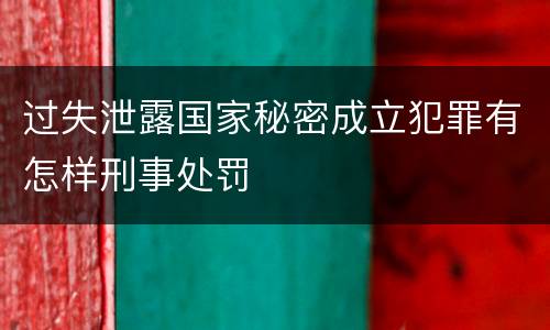过失泄露国家秘密成立犯罪有怎样刑事处罚