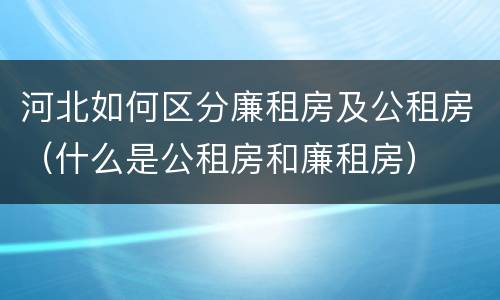 河北如何区分廉租房及公租房（什么是公租房和廉租房）