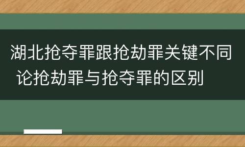 湖北抢夺罪跟抢劫罪关键不同 论抢劫罪与抢夺罪的区别
