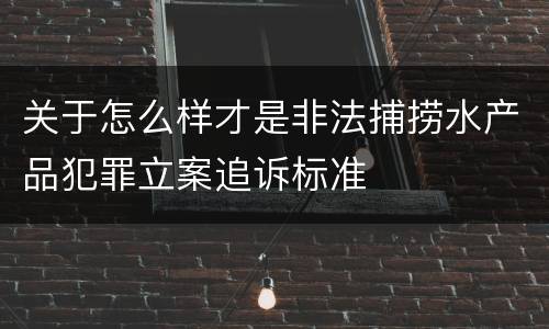 关于怎么样才是非法捕捞水产品犯罪立案追诉标准