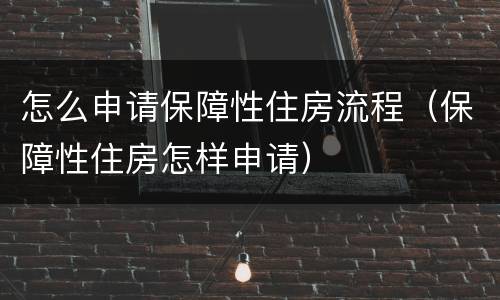 怎么申请保障性住房流程（保障性住房怎样申请）