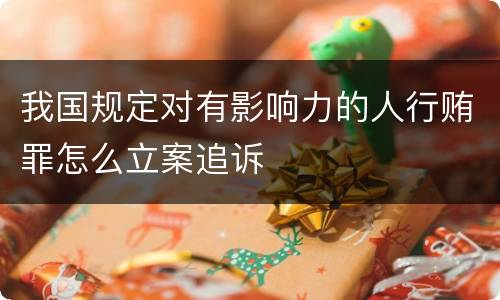 我国规定对有影响力的人行贿罪怎么立案追诉