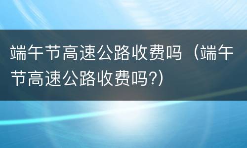 端午节高速公路收费吗（端午节高速公路收费吗?）