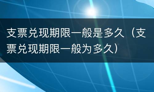 支票兑现期限一般是多久（支票兑现期限一般为多久）