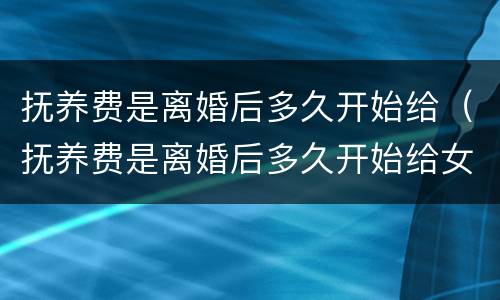 抚养费是离婚后多久开始给（抚养费是离婚后多久开始给女方）