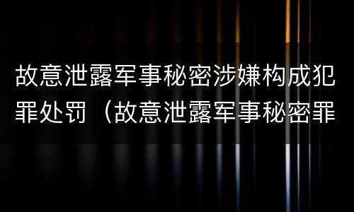 故意泄露军事秘密涉嫌构成犯罪处罚（故意泄露军事秘密罪立案标准）