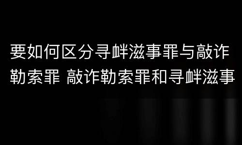 要如何区分寻衅滋事罪与敲诈勒索罪 敲诈勒索罪和寻衅滋事罪哪个罪名重