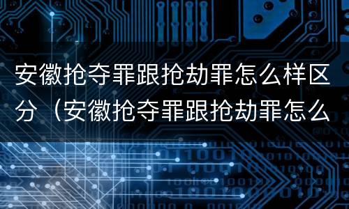 安徽抢夺罪跟抢劫罪怎么样区分（安徽抢夺罪跟抢劫罪怎么样区分的）