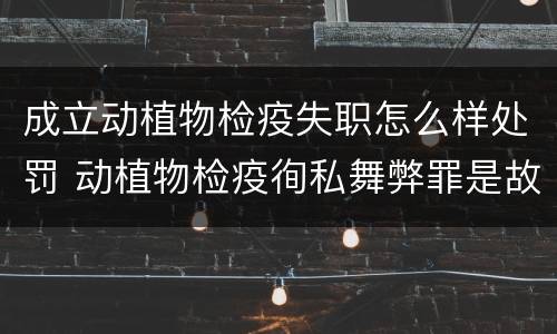 成立动植物检疫失职怎么样处罚 动植物检疫徇私舞弊罪是故意犯罪正确还是错误