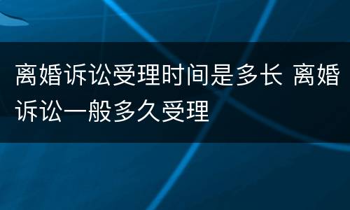 离婚诉讼受理时间是多长 离婚诉讼一般多久受理