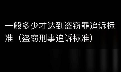 一般多少才达到盗窃罪追诉标准（盗窃刑事追诉标准）