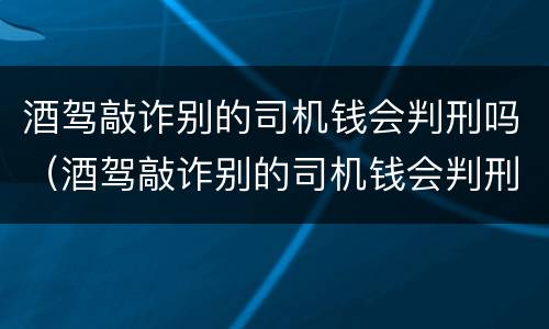 酒驾敲诈别的司机钱会判刑吗（酒驾敲诈别的司机钱会判刑吗知乎）