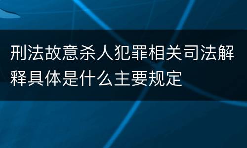 刑法故意杀人犯罪相关司法解释具体是什么主要规定