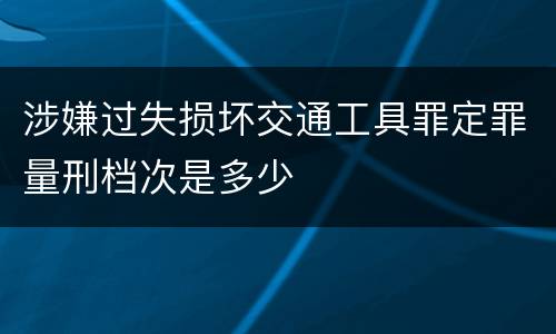 涉嫌过失损坏交通工具罪定罪量刑档次是多少