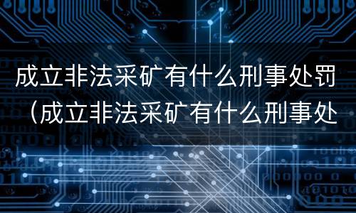 成立非法采矿有什么刑事处罚（成立非法采矿有什么刑事处罚规定）