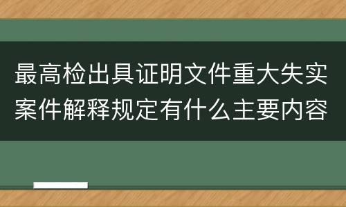 最高检出具证明文件重大失实案件解释规定有什么主要内容