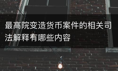 最高院变造货币案件的相关司法解释有哪些内容