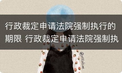 行政裁定申请法院强制执行的期限 行政裁定申请法院强制执行的期限是
