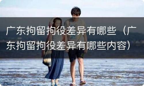 广东拘留拘役差异有哪些（广东拘留拘役差异有哪些内容）